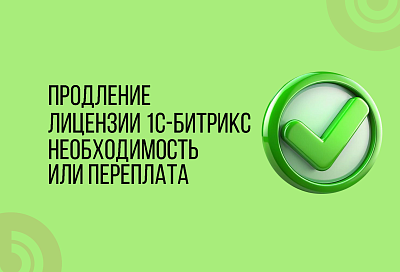 ПРОДЛЕНИЕ ЛИЦЕНЗИИ 1С-БИТРИКС: НЕОБХОДИМОСТЬ ИЛИ ПЕРЕПЛАТА?